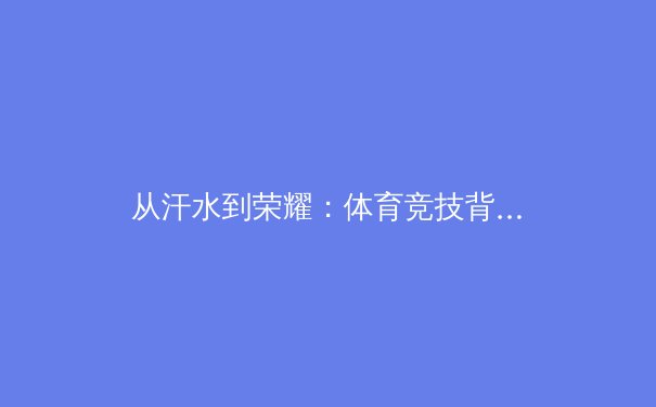 从汗水到荣耀：体育竞技背后的科学训练与人性光辉 - 4