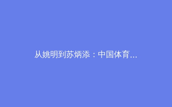 从姚明到苏炳添：中国体育国际竞争力变迁的深层逻辑与未来路径 - 4