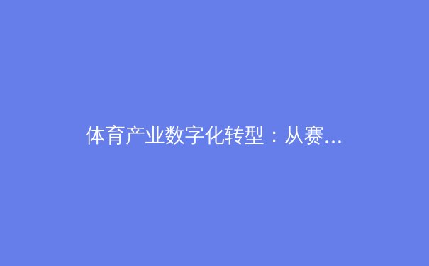 体育产业数字化转型：从赛场到云端的价值重构与商业突破